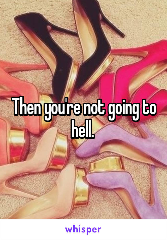 Then you're not going to hell. 