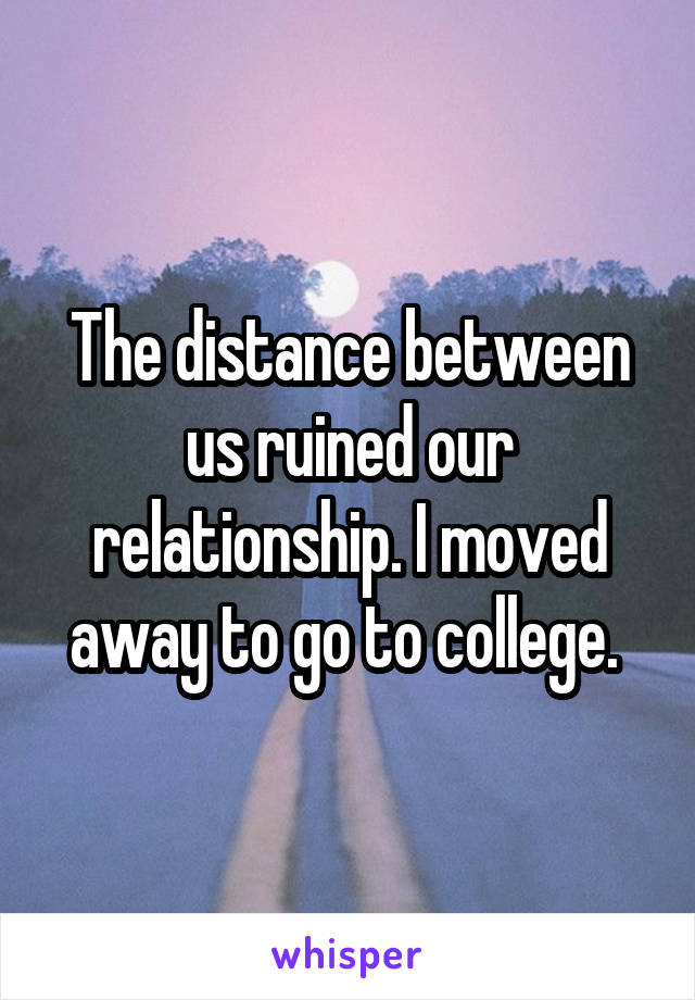 The distance between us ruined our relationship. I moved away to go to college. 