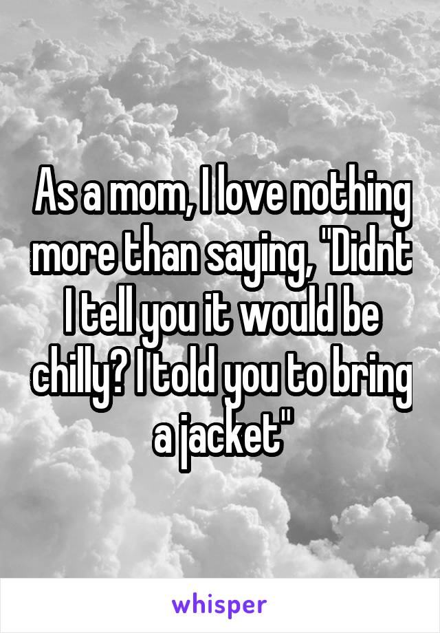 As a mom, I love nothing more than saying, "Didnt I tell you it would be chilly? I told you to bring a jacket"