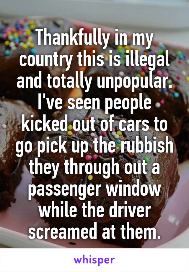 Thankfully in my country this is illegal and totally unpopular.
I've seen people kicked out of cars to go pick up the rubbish they through out a passenger window while the driver screamed at them.