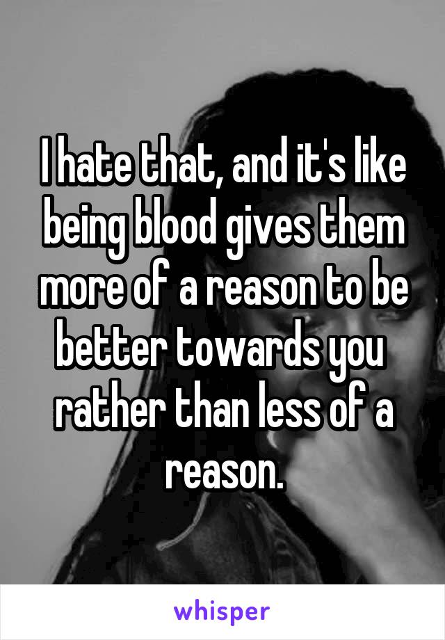 I hate that, and it's like being blood gives them more of a reason to be better towards you  rather than less of a reason.