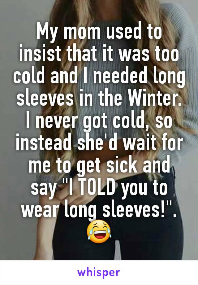 My mom used to insist that it was too cold and I needed long sleeves in the Winter. I never got cold, so instead she'd wait for me to get sick and say "I TOLD you to wear long sleeves!". 😂
