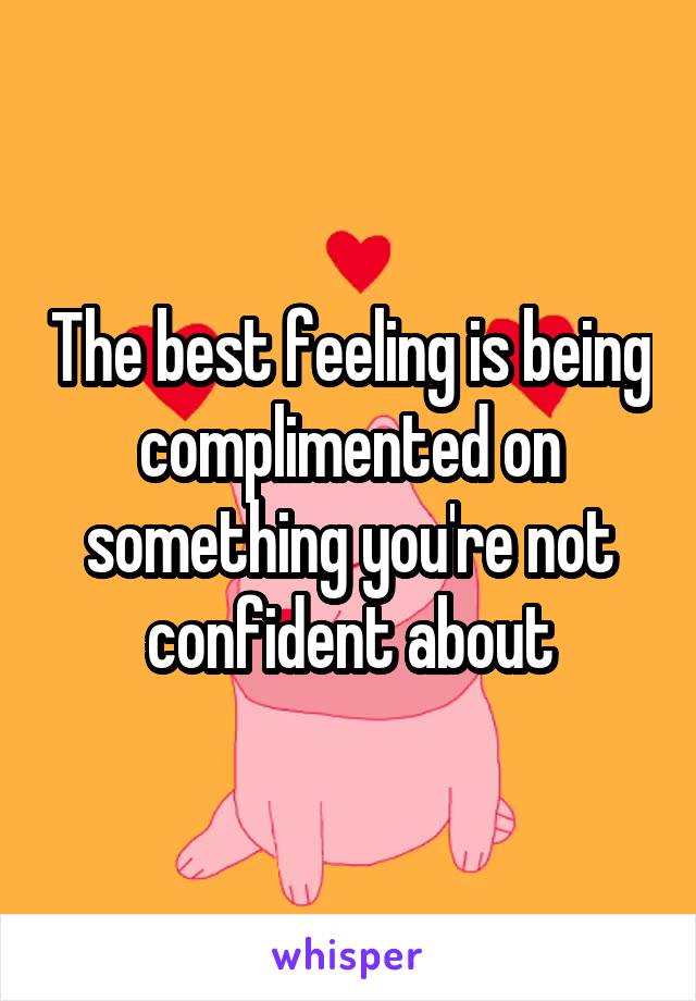 The best feeling is being complimented on something you're not confident about