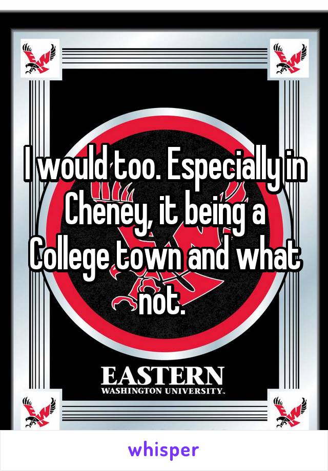 I would too. Especially in Cheney, it being a College town and what not. 