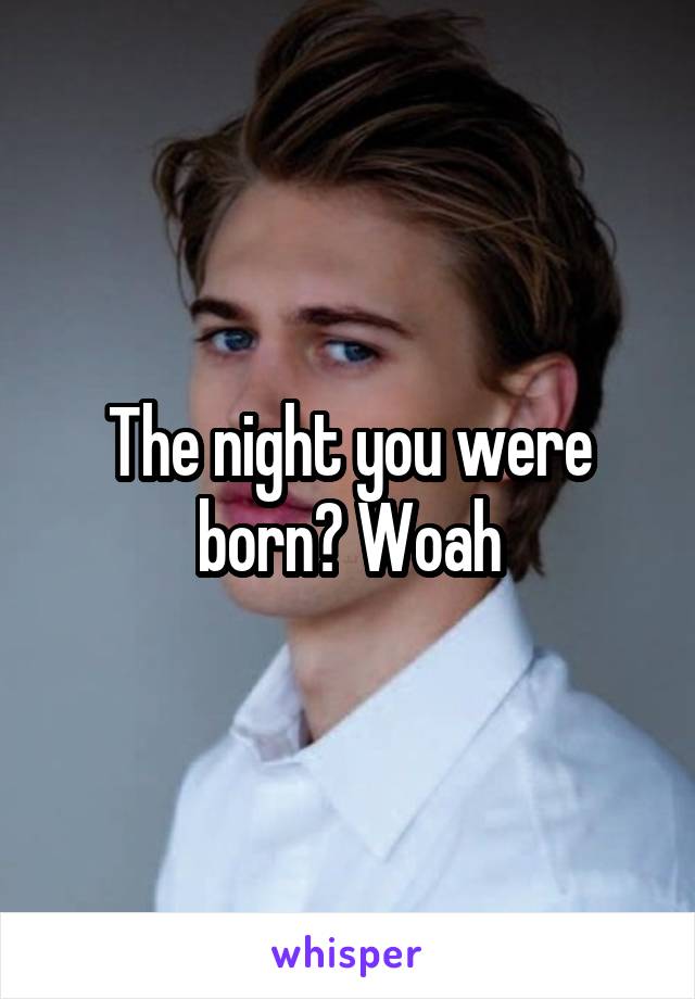 The night you were born? Woah