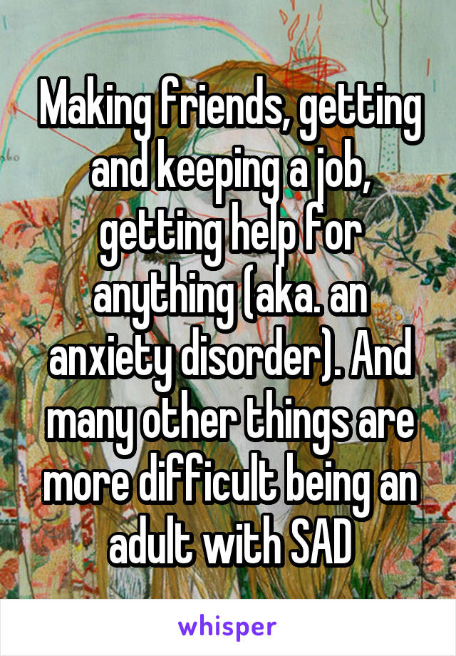 Making friends, getting and keeping a job, getting help for anything (aka. an anxiety disorder). And many other things are more difficult being an adult with SAD
