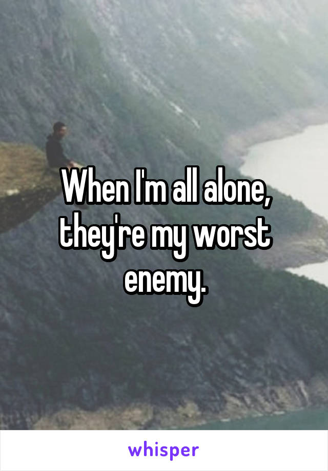 When I'm all alone, they're my worst enemy.