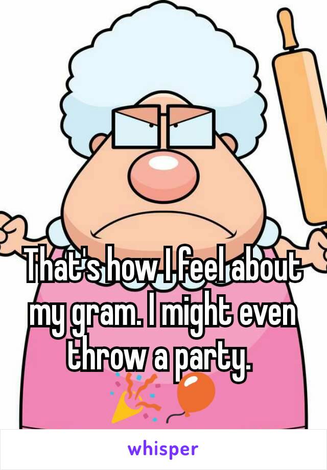 That's how I feel about my gram. I might even throw a party. 
🎉🎈