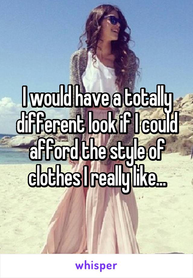 I would have a totally different look if I could afford the style of clothes I really like...