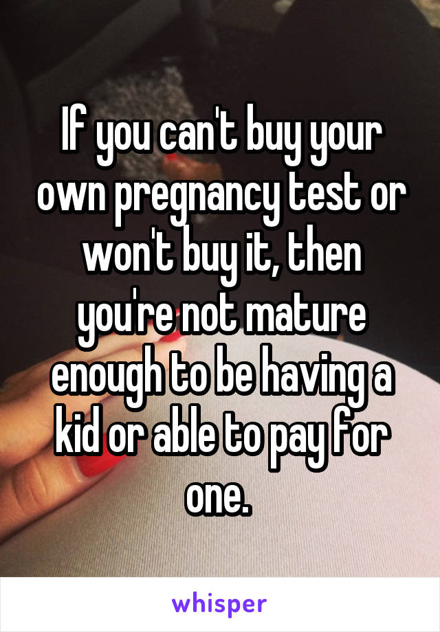 If you can't buy your own pregnancy test or won't buy it, then you're not mature enough to be having a kid or able to pay for one. 