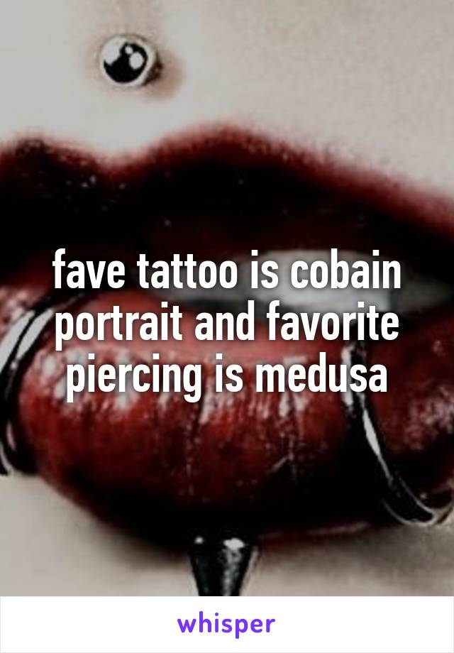fave tattoo is cobain portrait and favorite piercing is medusa