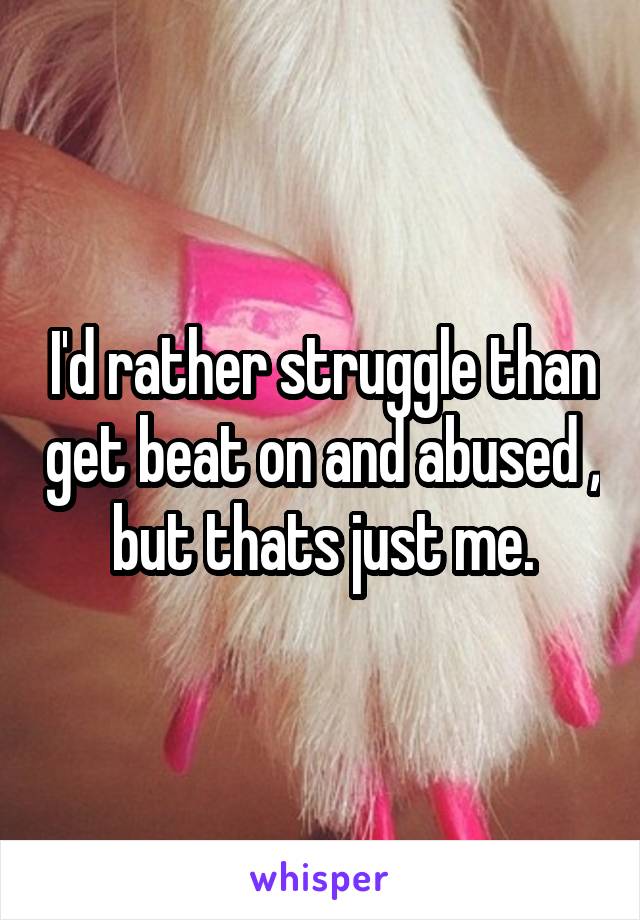 I'd rather struggle than get beat on and abused , but thats just me.