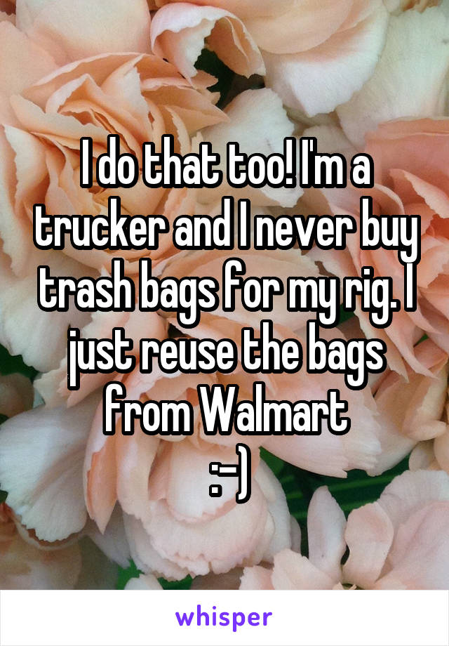I do that too! I'm a trucker and I never buy trash bags for my rig. I just reuse the bags from Walmart
 :-)