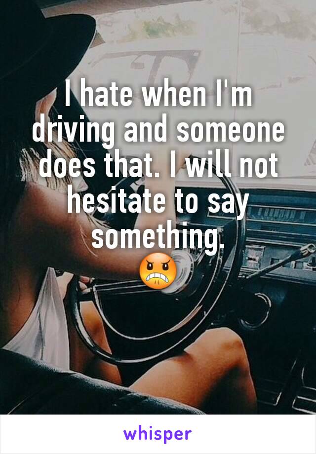 I hate when I'm driving and someone does that. I will not hesitate to say something.
😠
