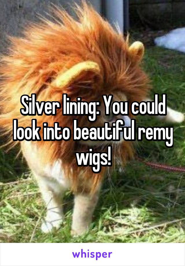 Silver lining: You could look into beautiful remy wigs!