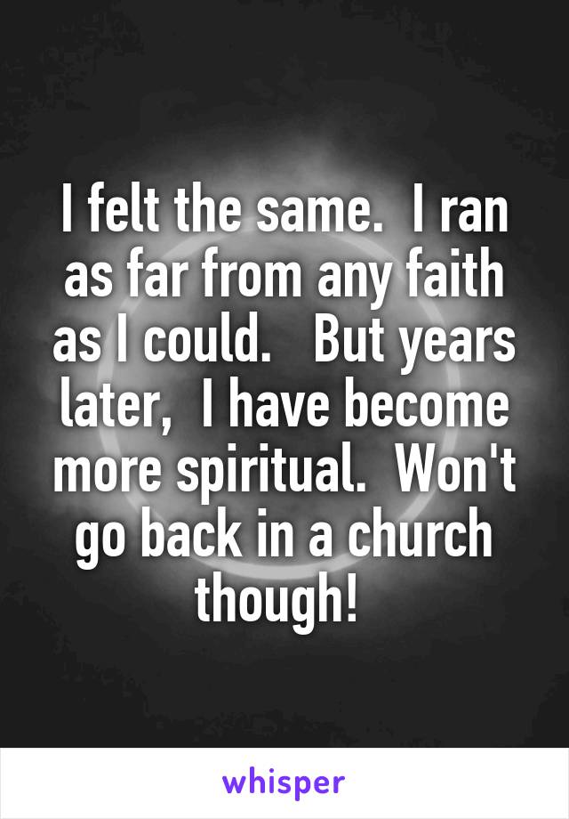 I felt the same.  I ran as far from any faith as I could.   But years later,  I have become more spiritual.  Won't go back in a church though! 