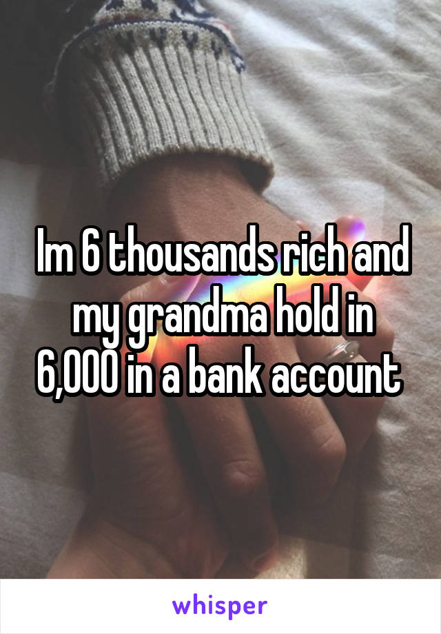 Im 6 thousands rich and my grandma hold in 6,000 in a bank account 