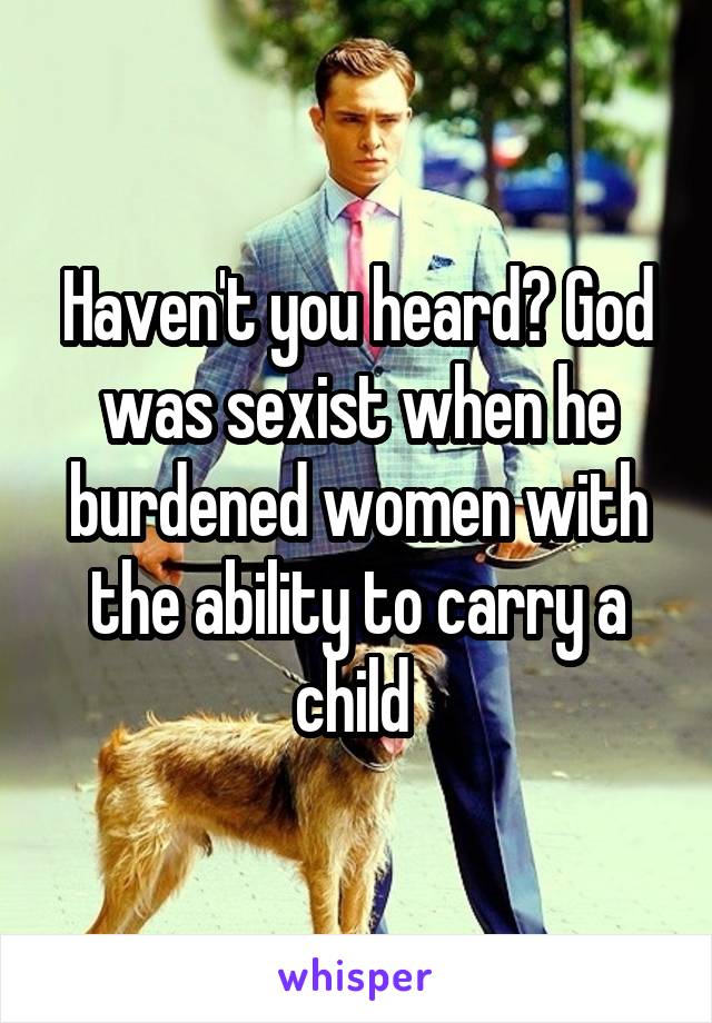 Haven't you heard? God was sexist when he burdened women with the ability to carry a child 