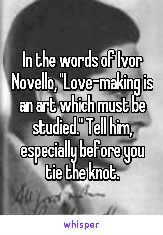 In the words of Ivor Novello, "Love-making is an art which must be studied." Tell him, especially before you tie the knot.