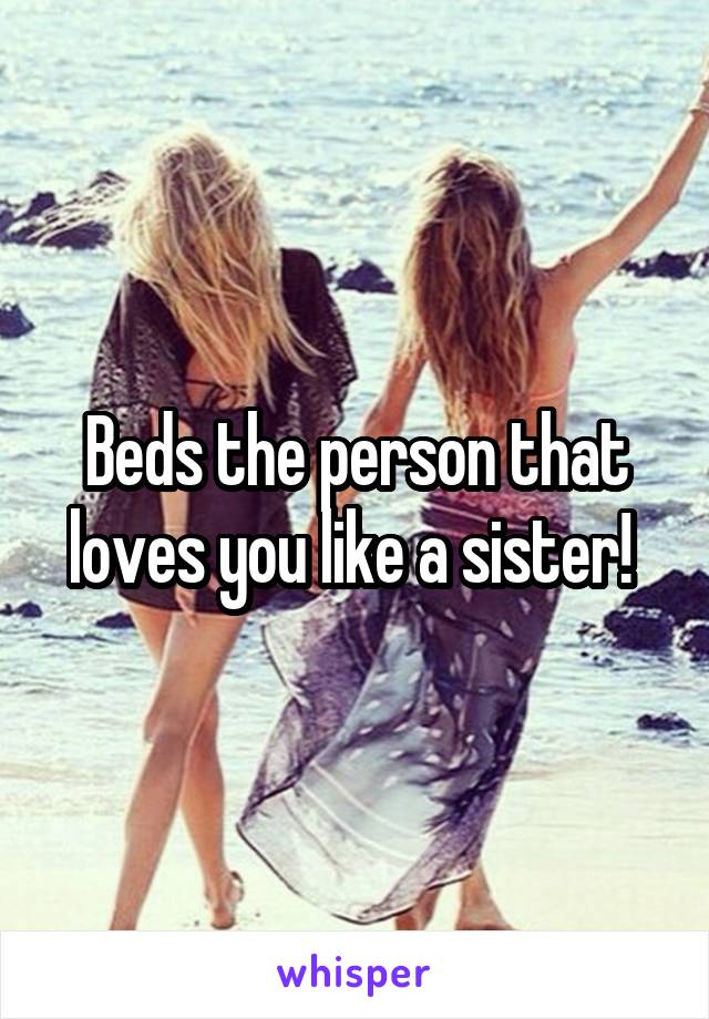 Beds the person that loves you like a sister! 