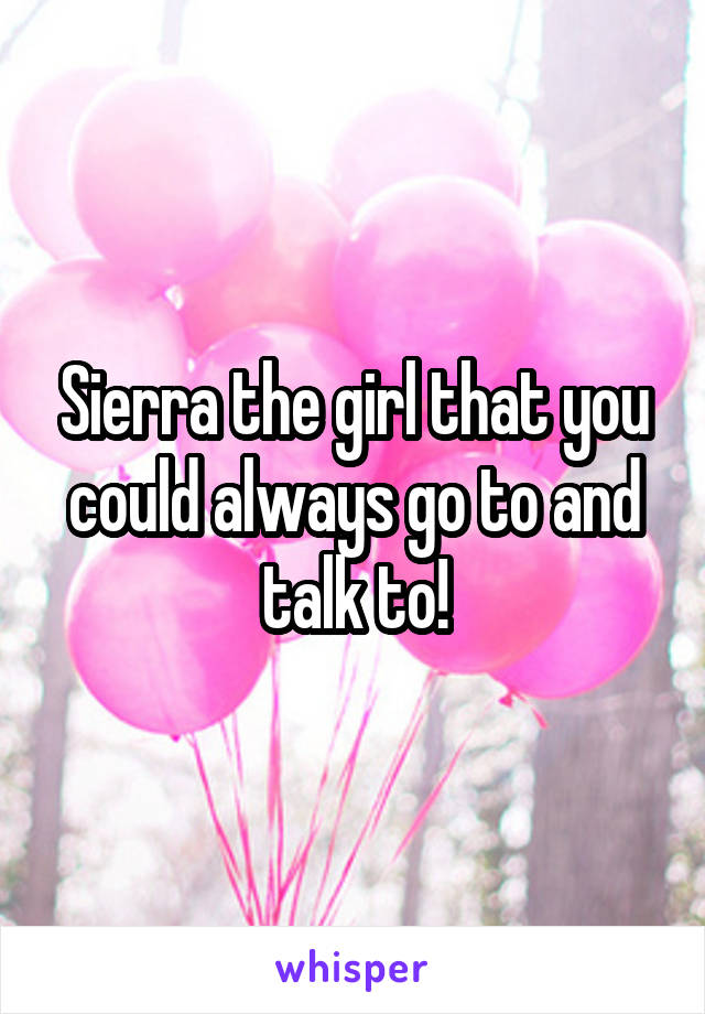 Sierra the girl that you could always go to and talk to!