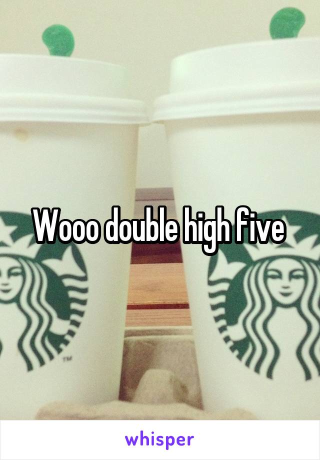 Wooo double high five 