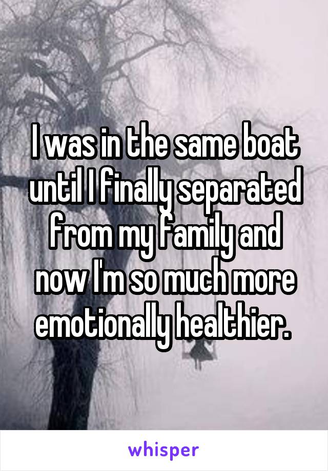 I was in the same boat until I finally separated from my family and now I'm so much more emotionally healthier. 