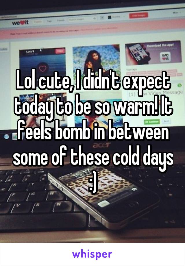 Lol cute, I didn't expect today to be so warm! It feels bomb in between some of these cold days :)