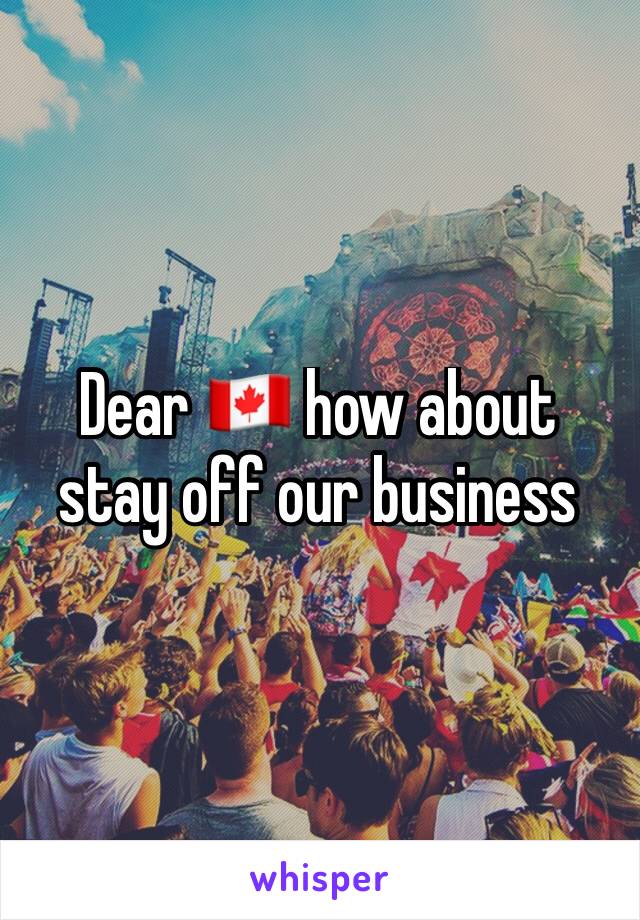 Dear 🇨🇦 how about stay off our business 