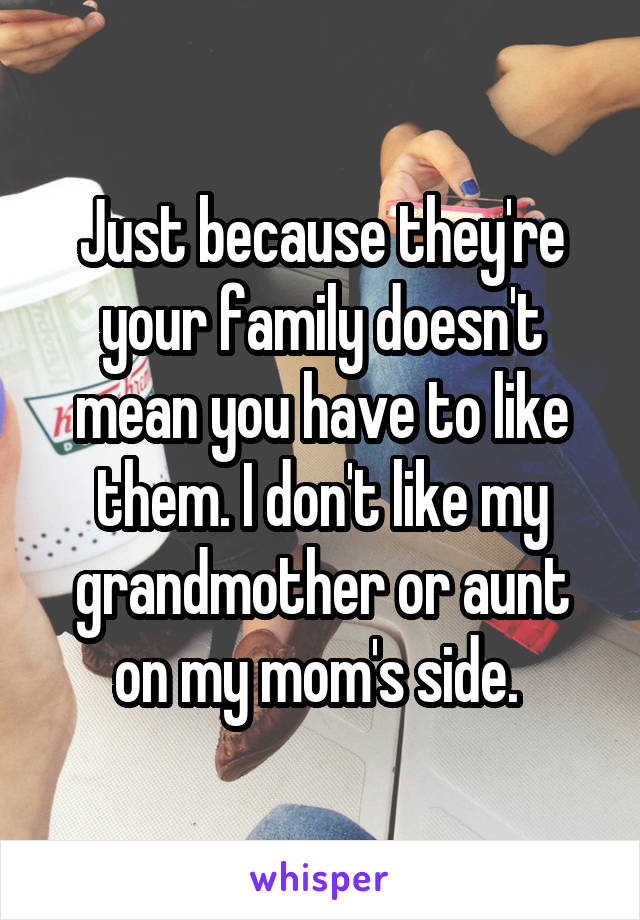 Just because they're your family doesn't mean you have to like them. I don't like my grandmother or aunt on my mom's side. 