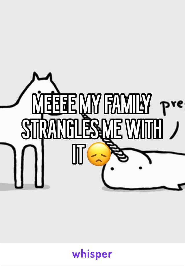 MEEEE MY FAMILY STRANGLES ME WITH IT😞