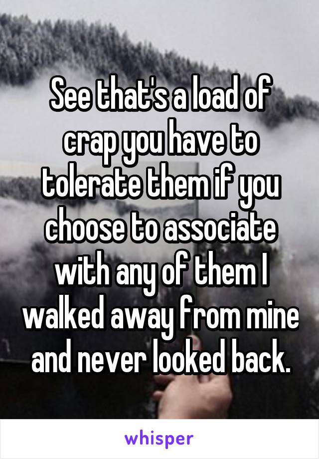 See that's a load of crap you have to tolerate them if you choose to associate with any of them I walked away from mine and never looked back.