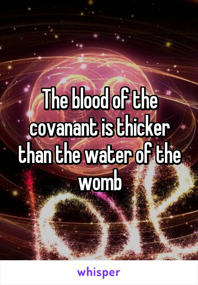 The blood of the covanant is thicker than the water of the womb