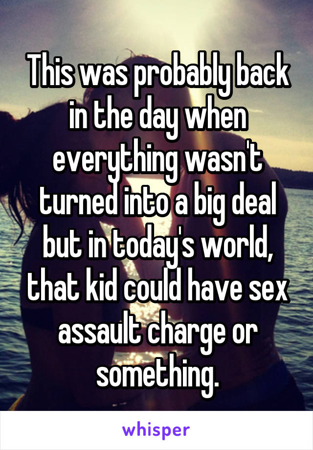 This was probably back in the day when everything wasn't turned into a big deal but in today's world, that kid could have sex assault charge or something.