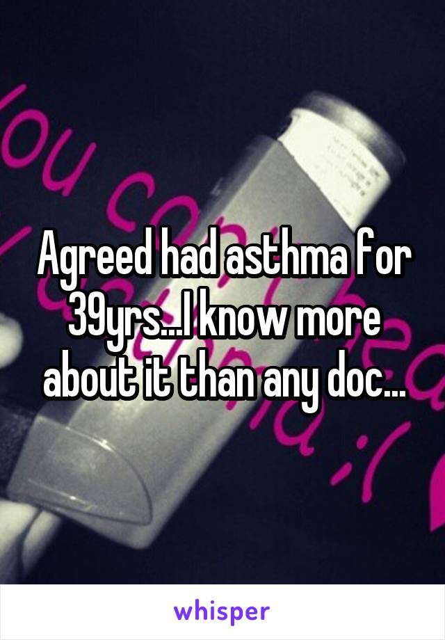 Agreed had asthma for 39yrs...I know more about it than any doc...