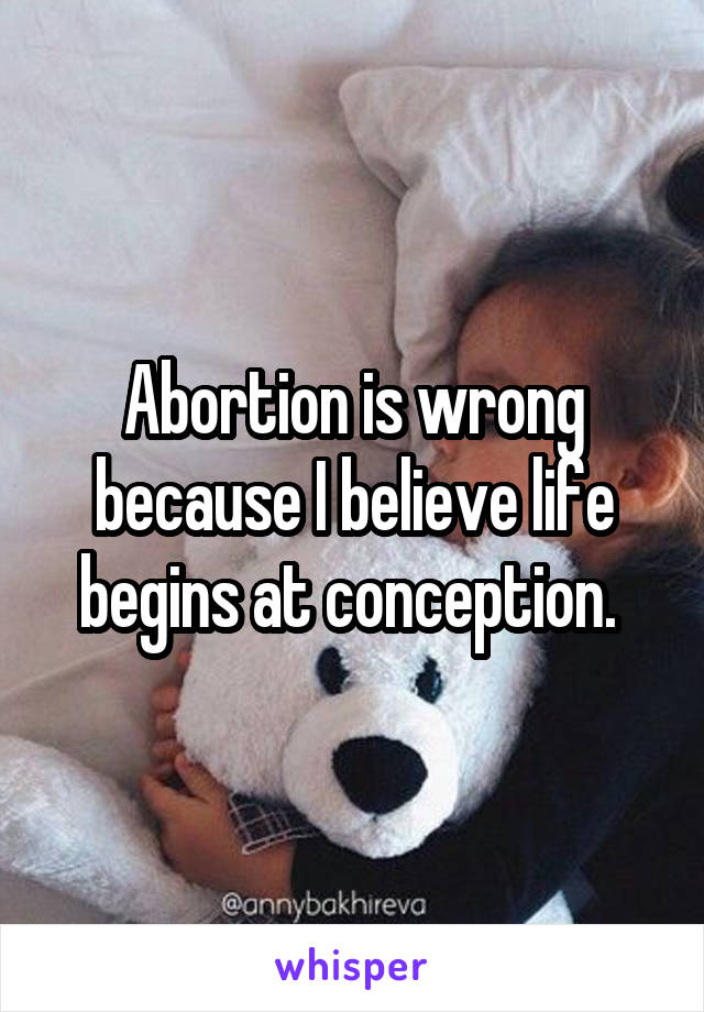 Abortion is wrong because I believe life begins at conception. 