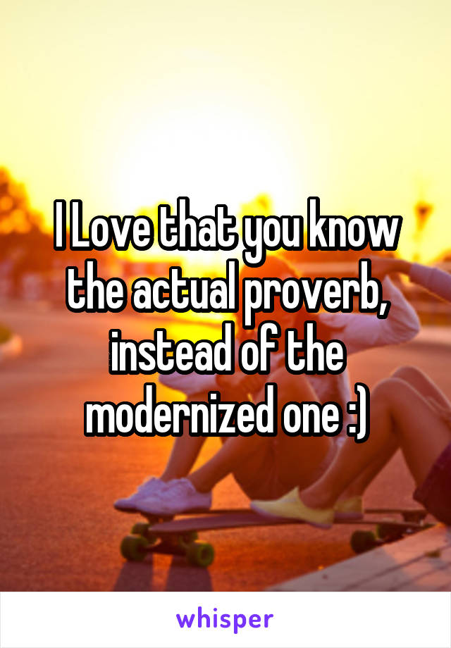 I Love that you know the actual proverb, instead of the modernized one :)