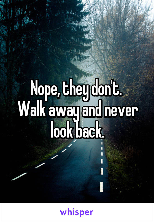 Nope, they don't. 
Walk away and never look back.