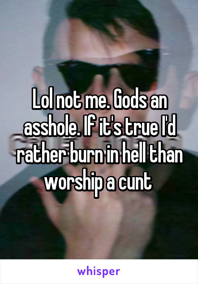 Lol not me. Gods an asshole. If it's true I'd rather burn in hell than worship a cunt 
