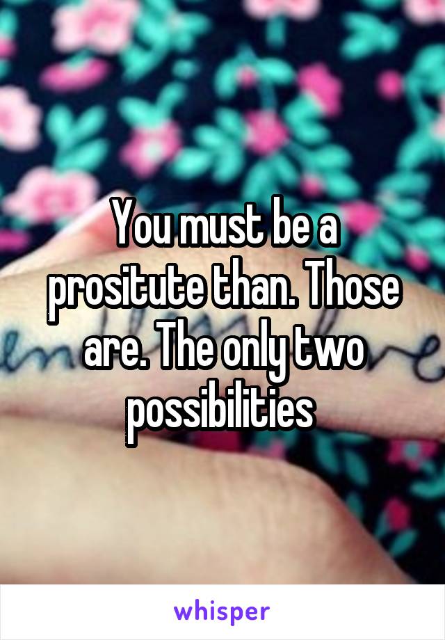 You must be a prositute than. Those are. The only two possibilities 