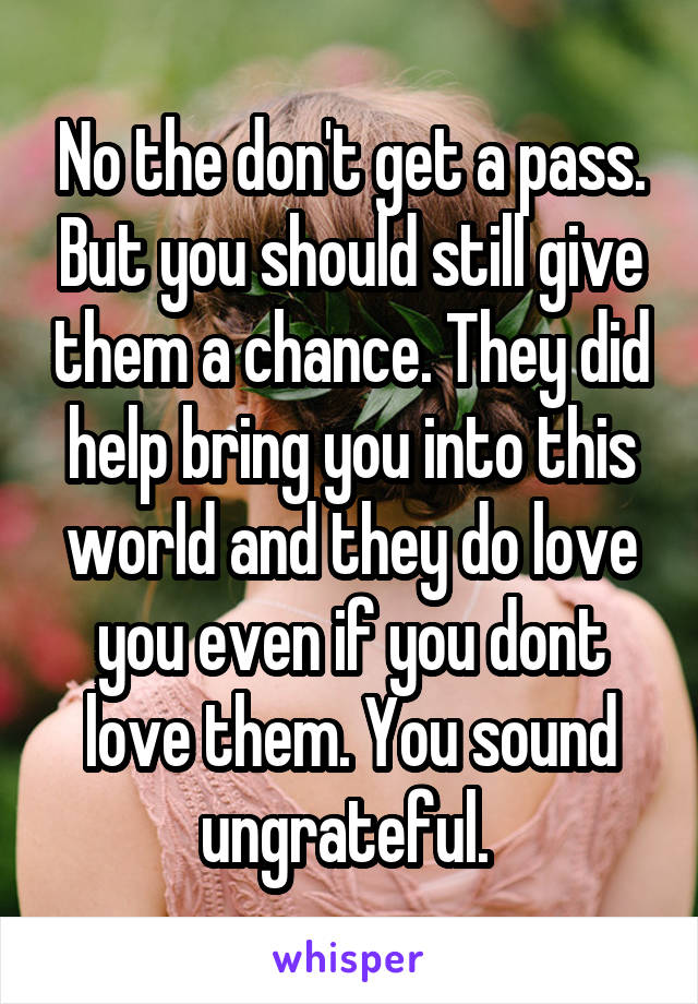 No the don't get a pass. But you should still give them a chance. They did help bring you into this world and they do love you even if you dont love them. You sound ungrateful. 