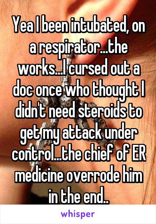 Yea I been intubated, on a respirator...the works...I cursed out a doc once who thought I didn't need steroids to get my attack under control...the chief of ER medicine overrode him in the end..