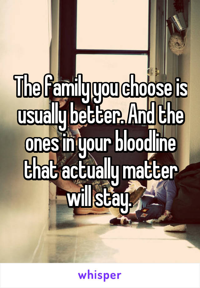 The family you choose is usually better. And the ones in your bloodline that actually matter will stay. 