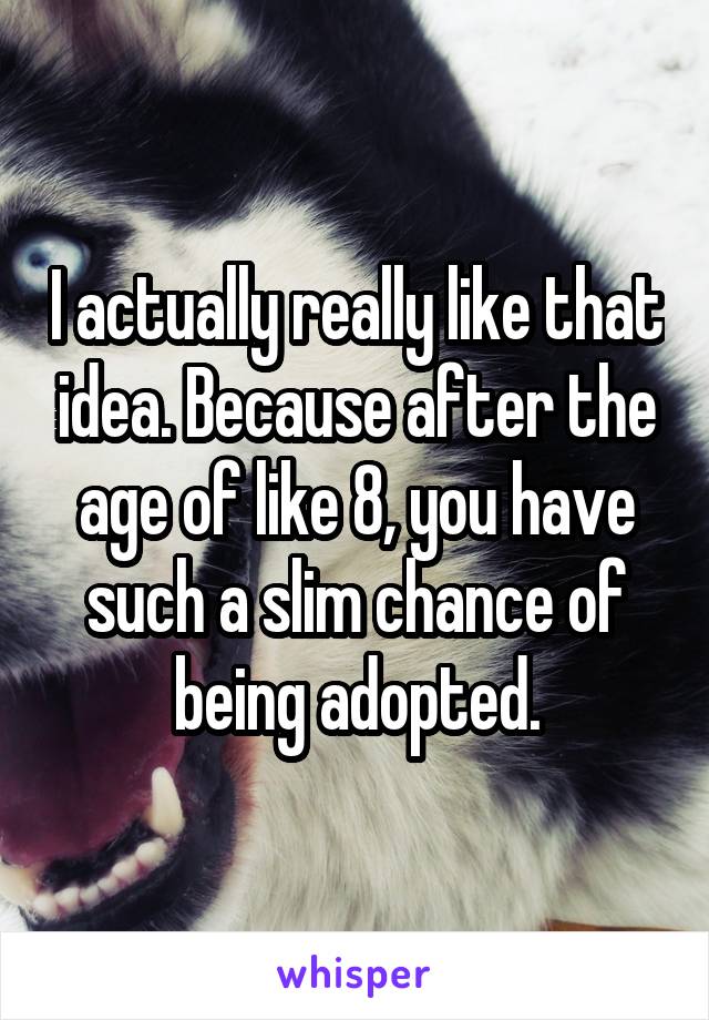 I actually really like that idea. Because after the age of like 8, you have such a slim chance of being adopted.