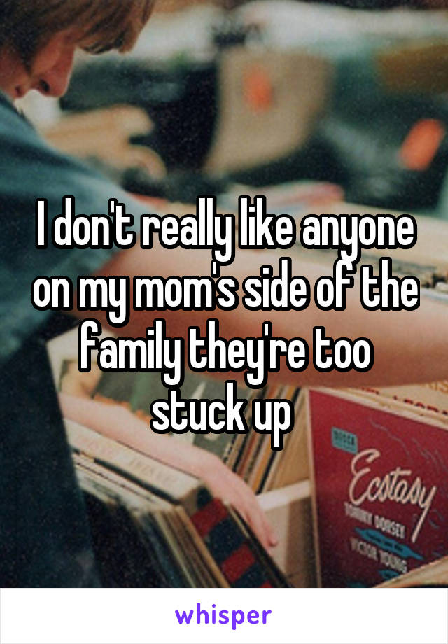 I don't really like anyone on my mom's side of the family they're too stuck up 