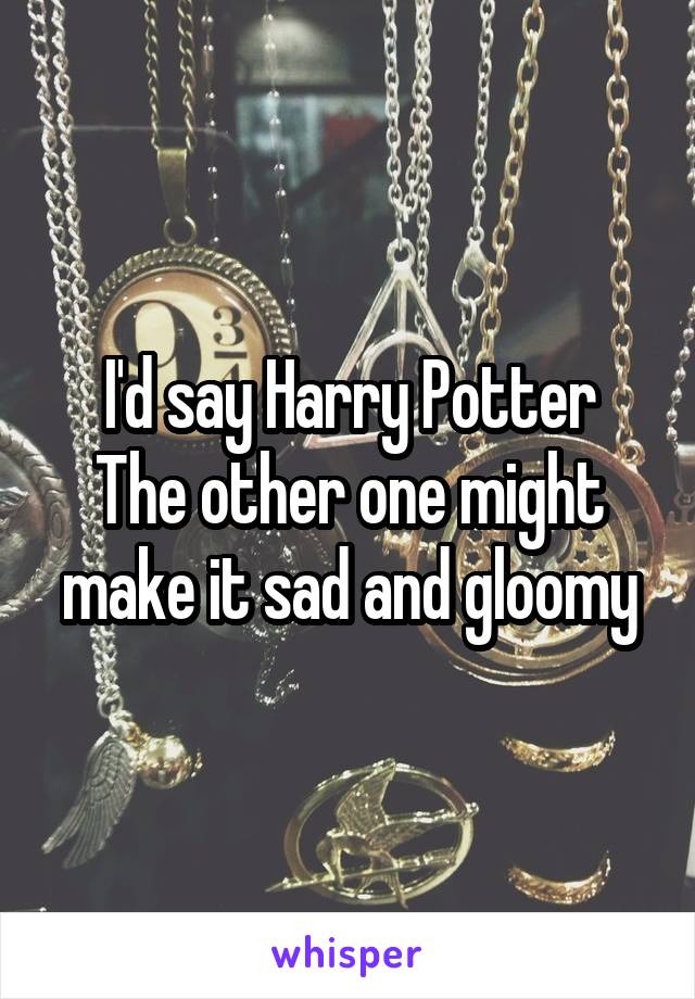 I'd say Harry Potter
The other one might make it sad and gloomy