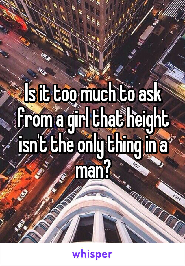 Is it too much to ask from a girl that height isn't the only thing in a man?