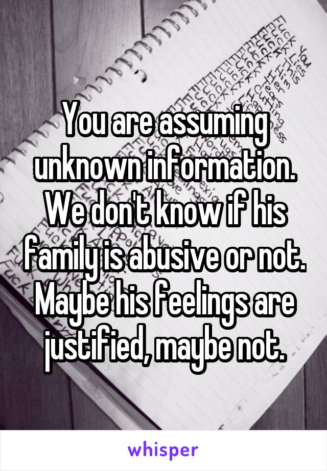 You are assuming unknown information. We don't know if his family is abusive or not. Maybe his feelings are justified, maybe not.