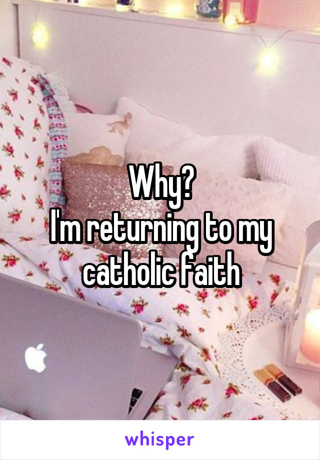 Why?
I'm returning to my catholic faith