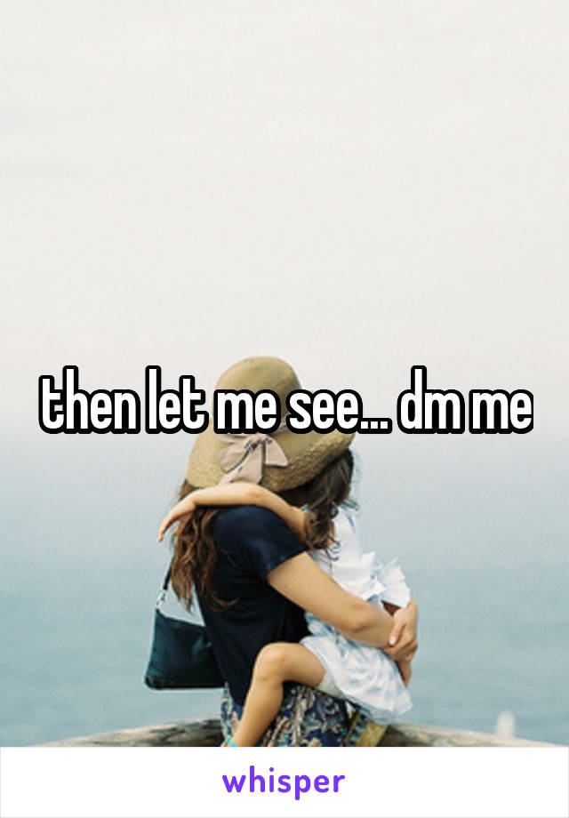 then let me see... dm me